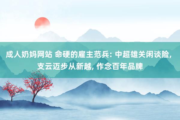 成人奶妈网站 命硬的雇主范兵: 中超雄关闲谈险， 支云迈步从新越， 作念百年品牌