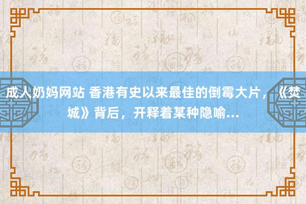 成人奶妈网站 香港有史以来最佳的倒霉大片，《焚城》背后，开释着某种隐喻...