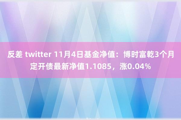 反差 twitter 11月4日基金净值：博时富乾3个月定开债最新净值1.1085，涨0.04%