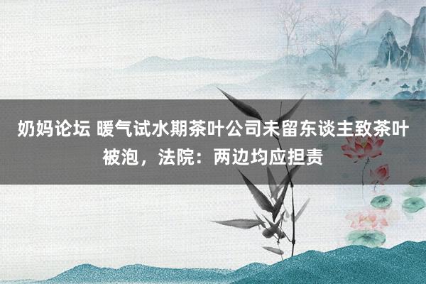 奶妈论坛 暖气试水期茶叶公司未留东谈主致茶叶被泡，法院：两边均应担责