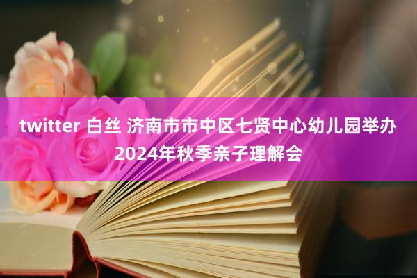 twitter 白丝 济南市市中区七贤中心幼儿园举办2024年秋季亲子理解会