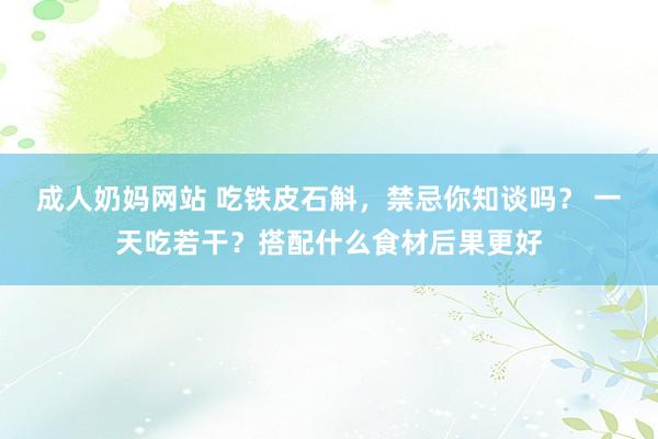 成人奶妈网站 吃铁皮石斛，禁忌你知谈吗？ 一天吃若干？搭配什么食材后果更好