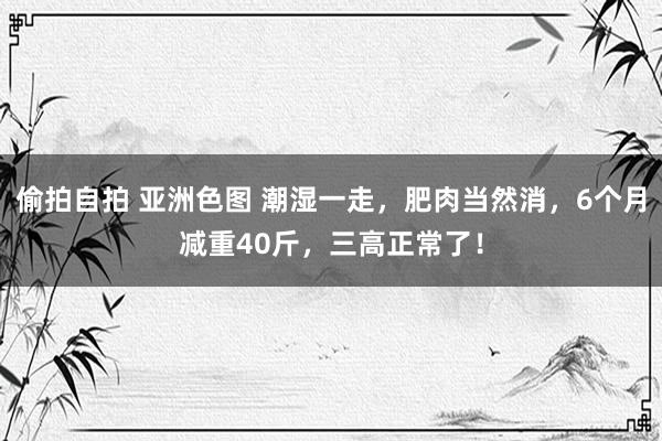 偷拍自拍 亚洲色图 潮湿一走，肥肉当然消，6个月减重40斤，三高正常了！