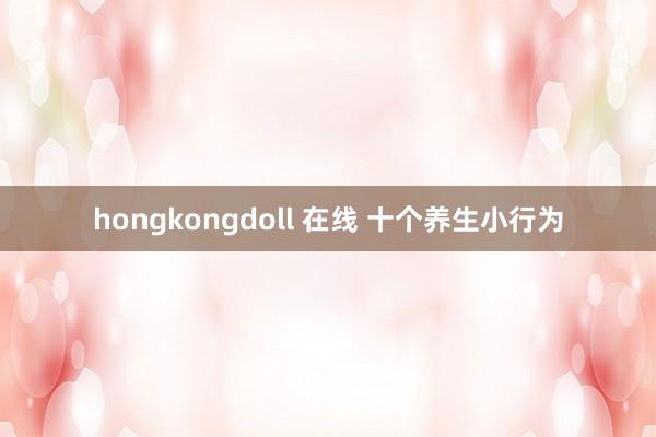 hongkongdoll 在线 十个养生小行为