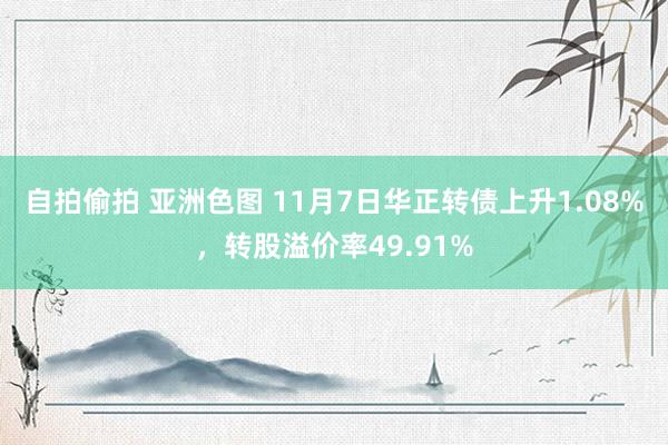 自拍偷拍 亚洲色图 11月7日华正转债上升1.08%，转股溢价率49.91%