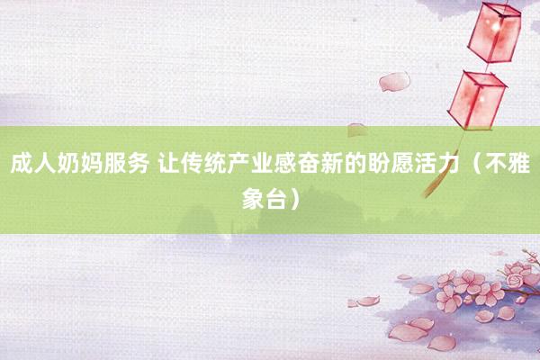 成人奶妈服务 让传统产业感奋新的盼愿活力（不雅象台）