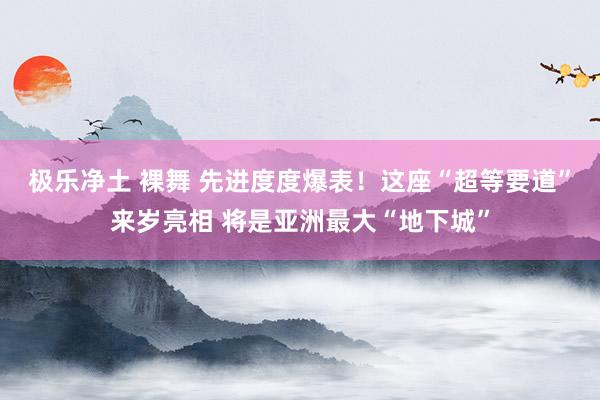 极乐净土 裸舞 先进度度爆表！这座“超等要道”来岁亮相 将是亚洲最大“地下城”