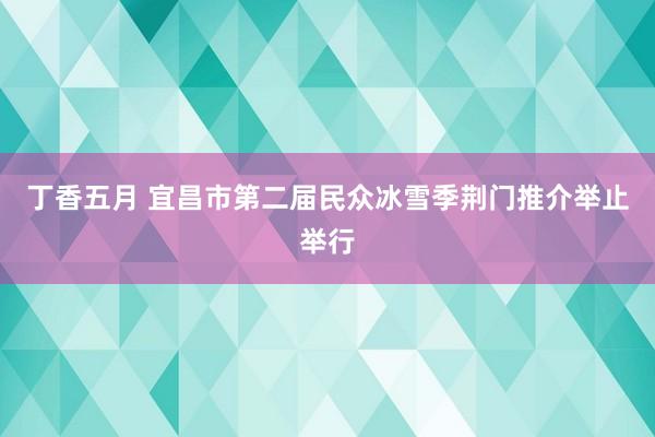 丁香五月 宜昌市第二届民众冰雪季荆门推介举止举行