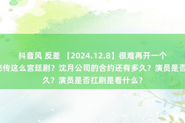 抖音风 反差 【2024.12.8】很难再开一个像甄嬛传和如懿传这么宫廷剧？沈月公司的合约还有多久？演员是否扛剧是看什么？