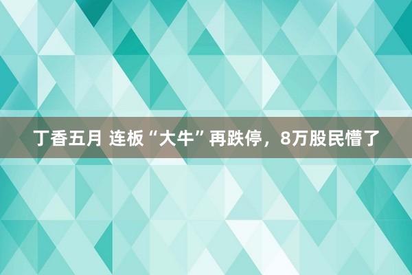 丁香五月 连板“大牛”再跌停，8万股民懵了