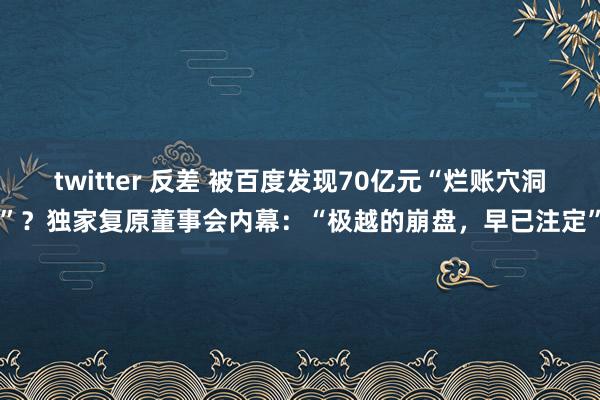 twitter 反差 被百度发现70亿元“烂账穴洞”？独家复原董事会内幕：“极越的崩盘，早已注定”