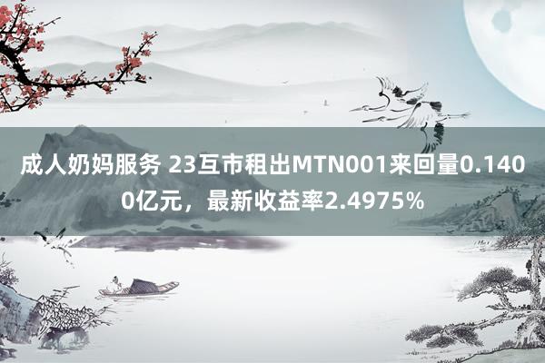 成人奶妈服务 23互市租出MTN001来回量0.1400亿元，最新收益率2.4975%