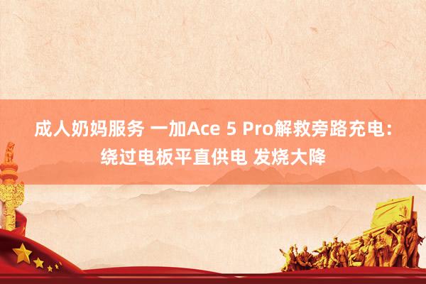 成人奶妈服务 一加Ace 5 Pro解救旁路充电：绕过电板平直供电 发烧大降