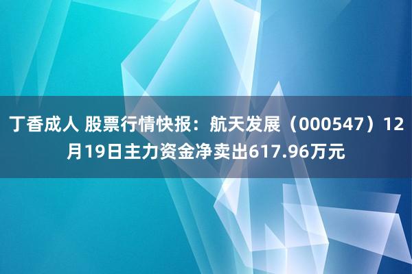 丁香成人 股票行情快报：航天发展（000547）12月19日主力资金净卖出617.96万元