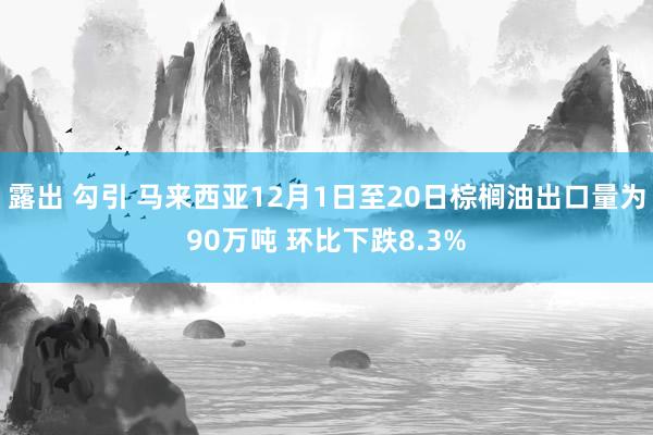 露出 勾引 马来西亚12月1日至20日棕榈油出口量为90万吨 环比下跌8.3%