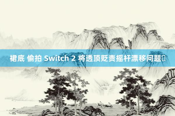 裙底 偷拍 Switch 2 将透顶贬责摇杆漂移问题​