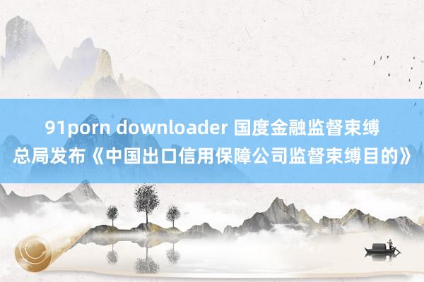 91porn downloader 国度金融监督束缚总局发布《中国出口信用保障公司监督束缚目的》