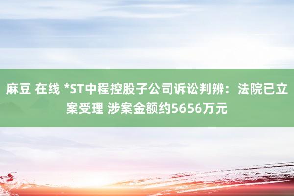 麻豆 在线 *ST中程控股子公司诉讼判辨：法院已立案受理 涉案金额约5656万元