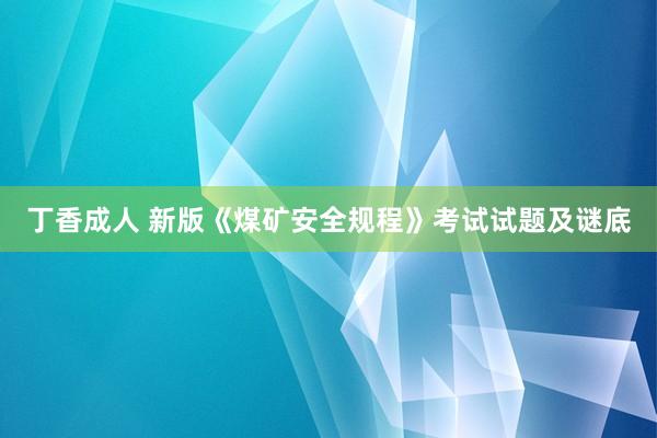 丁香成人 新版《煤矿安全规程》考试试题及谜底