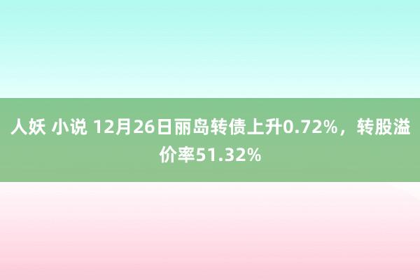 人妖 小说 12月26日丽岛转债上升0.72%，转股溢价率51.32%