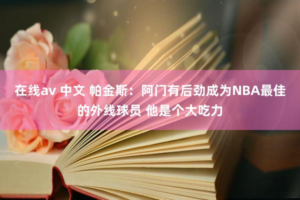 在线av 中文 帕金斯：阿门有后劲成为NBA最佳的外线球员 他是个大吃力