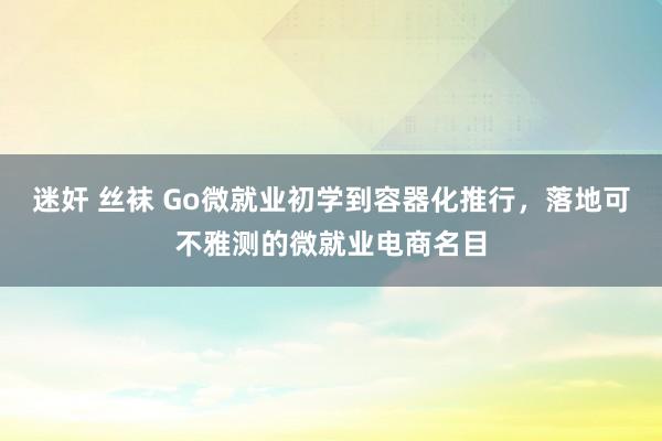 迷奸 丝袜 Go微就业初学到容器化推行，落地可不雅测的微就业电商名目