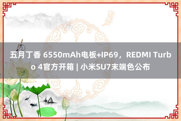 五月丁香 6550mAh电板+IP69，REDMI Turbo 4官方开箱 | 小米SU7末端色公布