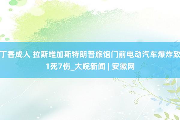 丁香成人 拉斯维加斯特朗普旅馆门前电动汽车爆炸致1死7伤_大皖新闻 | 安徽网