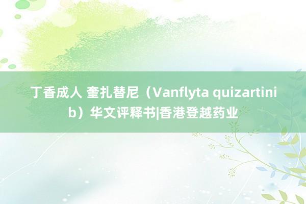 丁香成人 奎扎替尼（Vanflyta quizartinib）华文评释书|香港登越药业