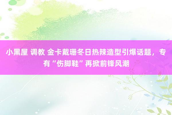 小黑屋 调教 金卡戴珊冬日热辣造型引爆话题，专有“伤脚鞋”再掀前锋风潮