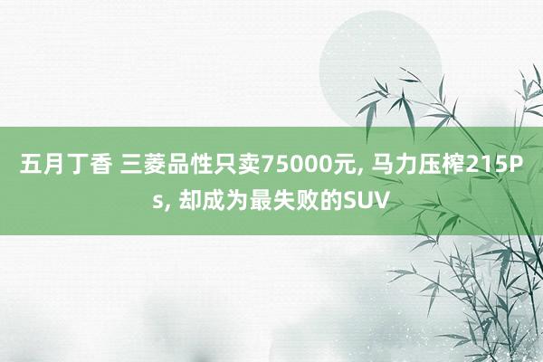 五月丁香 三菱品性只卖75000元， 马力压榨215Ps， 却成为最失败的SUV