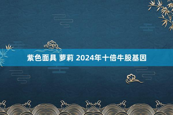 紫色面具 萝莉 2024年十倍牛股基因