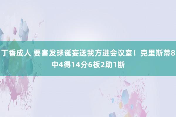 丁香成人 要害发球诞妄送我方进会议室！克里斯蒂8中4得14分6板2助1断