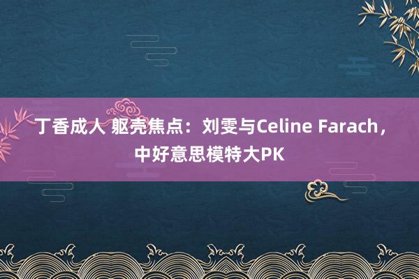 丁香成人 躯壳焦点：刘雯与Celine Farach，中好意思模特大PK