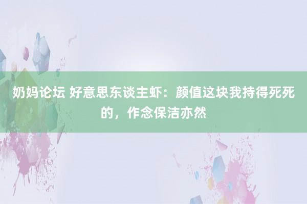 奶妈论坛 好意思东谈主虾：颜值这块我持得死死的，作念保洁亦然