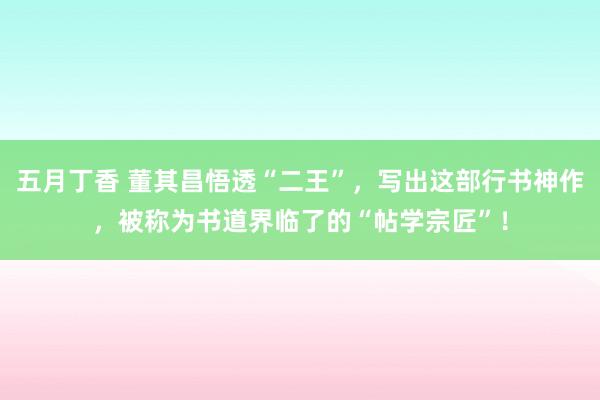 五月丁香 董其昌悟透“二王”，写出这部行书神作，被称为书道界临了的“帖学宗匠”！