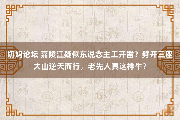 奶妈论坛 嘉陵江疑似东说念主工开凿？劈开三座大山逆天而行，老先人真这样牛？