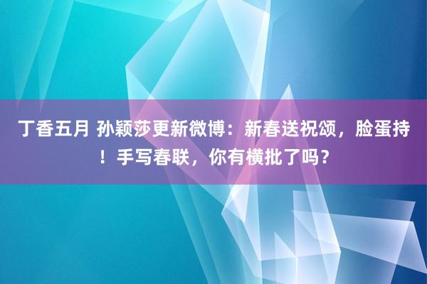 丁香五月 孙颖莎更新微博：新春送祝颂，脸蛋持！手写春联，你有横批了吗？