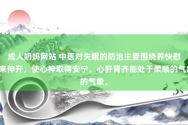 成人奶妈网站 中医对失眠的防治主要围绕养快慰神来伸开，使心神取得安宁，心肝肾齐能处于柔顺的气象。