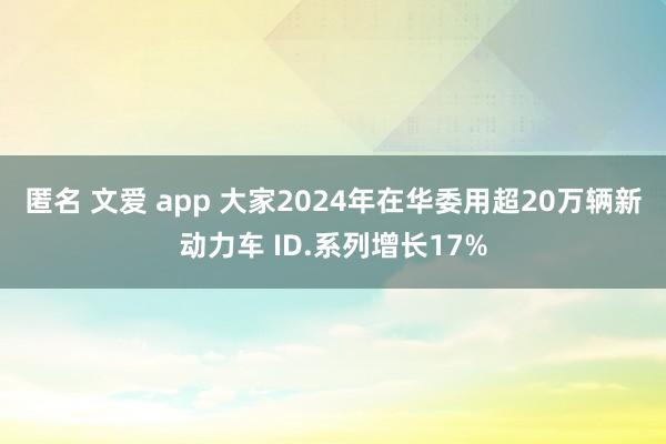 匿名 文爱 app 大家2024年在华委用超20万辆新动力车 ID.系列增长17%